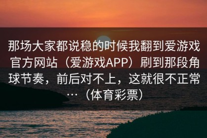 那场大家都说稳的时候我翻到爱游戏官方网站（爱游戏APP）刷到那段角球节奏，前后对不上，这就很不正常…（体育彩票）
