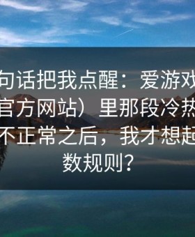 朋友一句话把我点醒：爱游戏官网（爱游戏官方网站）里那段冷热走势一眼看就不正常之后，我才想起那条指数规则？