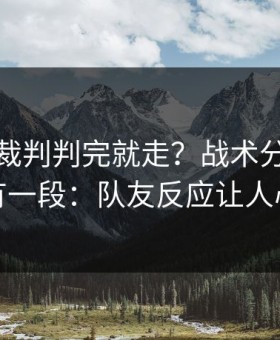意超杯裁判判完就走？战术分歧背后还有一段：队友反应让人心凉
