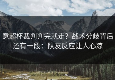 意超杯裁判判完就走？战术分歧背后还有一段：队友反应让人心凉