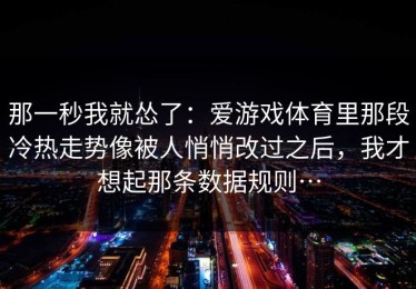 那一秒我就怂了：爱游戏体育里那段冷热走势像被人悄悄改过之后，我才想起那条数据规则…