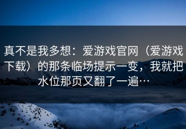 真不是我多想：爱游戏官网（爱游戏下载）的那条临场提示一变，我就把水位那页又翻了一遍…