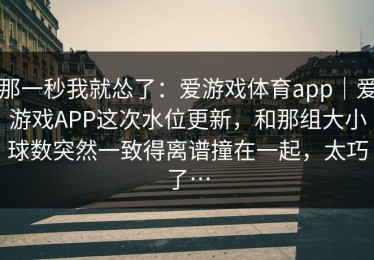 那一秒我就怂了：爱游戏体育app｜爱游戏APP这次水位更新，和那组大小球数突然一致得离谱撞在一起，太巧了…