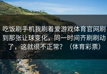 吃饭刷手机我刷着爱游戏体育官网刷到那张让球变化，同一时间齐刷刷动了，这就很不正常？（体育彩票）
