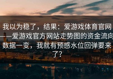 我以为稳了，结果：爱游戏体育官网——爱游戏官方网站走势图的资金流向数据一变，我就有预感水位回弹要来了？
