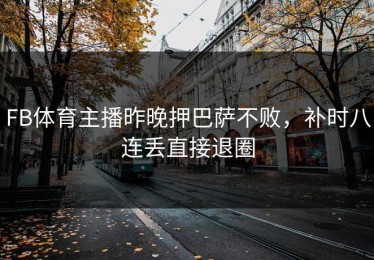 FB体育主播昨晚押巴萨不败，补时八连丢直接退圈