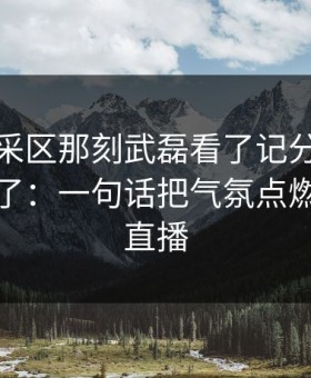 走进混采区那刻武磊看了记分牌后沉默，懵了：一句话把气氛点燃，开云直播