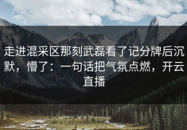走进混采区那刻武磊看了记分牌后沉默，懵了：一句话把气氛点燃，开云直播