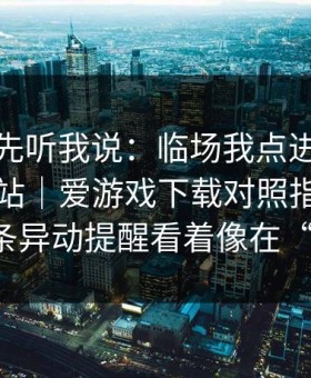 别急，先听我说：临场我点进爱游戏官方网站｜爱游戏下载对照指数，才发现那条异动提醒看着像在“诱导”。