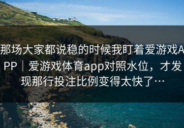 那场大家都说稳的时候我盯着爱游戏APP｜爱游戏体育app对照水位，才发现那行投注比例变得太快了…