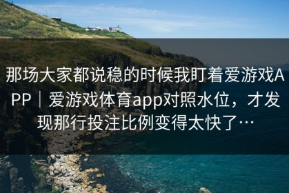 那场大家都说稳的时候我盯着爱游戏APP｜爱游戏体育app对照水位，才发现那行投注比例变得太快了…