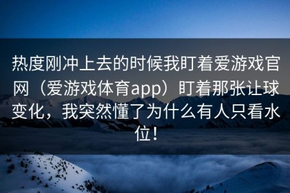 热度刚冲上去的时候我盯着爱游戏官网（爱游戏体育app）盯着那张让球变化，我突然懂了为什么有人只看水位！