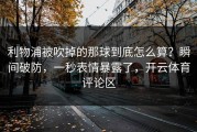 利物浦被吹掉的那球到底怎么算？瞬间破防，一秒表情暴露了，开云体育评论区