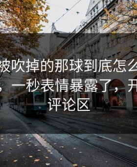 利物浦被吹掉的那球到底怎么算？瞬间破防，一秒表情暴露了，开云体育评论区