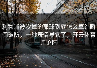 利物浦被吹掉的那球到底怎么算？瞬间破防，一秒表情暴露了，开云体育评论区