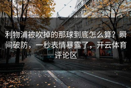 利物浦被吹掉的那球到底怎么算？瞬间破防，一秒表情暴露了，开云体育评论区