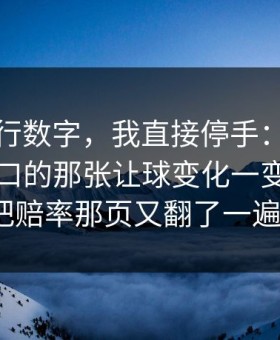 看到这行数字，我直接停手：爱游戏官方入口的那张让球变化一变，我就把赔率那页又翻了一遍？