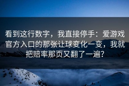 看到这行数字，我直接停手：爱游戏官方入口的那张让球变化一变，我就把赔率那页又翻了一遍？