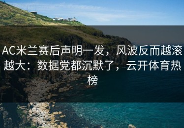 AC米兰赛后声明一发，风波反而越滚越大：数据党都沉默了，云开体育热榜