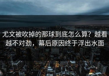 尤文被吹掉的那球到底怎么算？越看越不对劲，幕后原因终于浮出水面