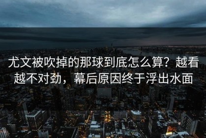 尤文被吹掉的那球到底怎么算？越看越不对劲，幕后原因终于浮出水面