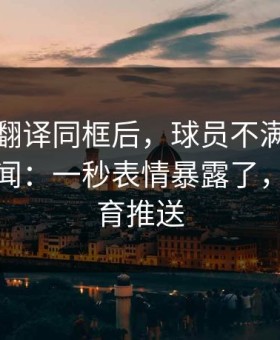武磊和翻译同框后，球员不满突然不再是传闻：一秒表情暴露了，开云体育推送