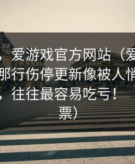 别冲动，爱游戏官方网站（爱游戏官网）上那行伤停更新像被人悄悄改过的时候，往往最容易吃亏！（体育彩票）