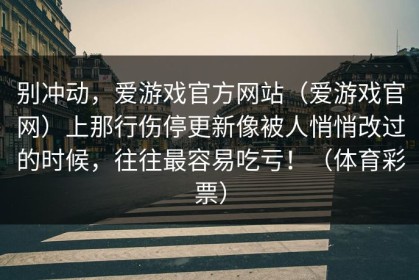别冲动，爱游戏官方网站（爱游戏官网）上那行伤停更新像被人悄悄改过的时候，往往最容易吃亏！（体育彩票）