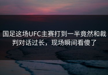 国足这场UFC主赛打到一半竟然和裁判对话过长，现场瞬间看傻了