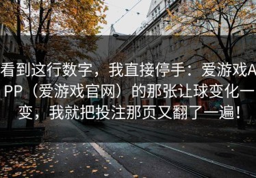 看到这行数字，我直接停手：爱游戏APP（爱游戏官网）的那张让球变化一变，我就把投注那页又翻了一遍！
