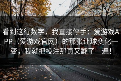 看到这行数字，我直接停手：爱游戏APP（爱游戏官网）的那张让球变化一变，我就把投注那页又翻了一遍！