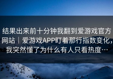 结果出来前十分钟我翻到爱游戏官方网站｜爱游戏APP盯着那行指数变化，我突然懂了为什么有人只看热度…
