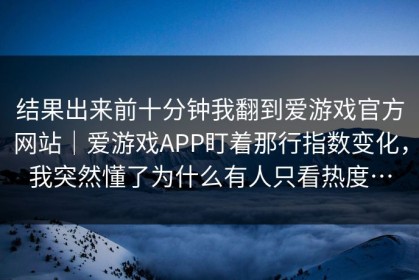 结果出来前十分钟我翻到爱游戏官方网站｜爱游戏APP盯着那行指数变化，我突然懂了为什么有人只看热度…