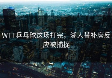 WTT乒乓球这场打完，湖人替补席反应被捕捉