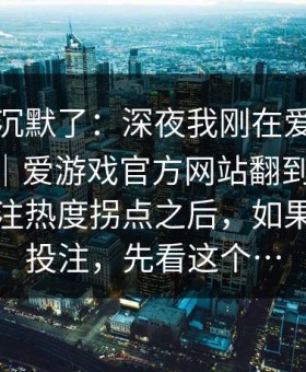 看完我沉默了：深夜我刚在爱游戏体育app｜爱游戏官方网站翻到伤停更新：投注热度拐点之后，如果你也在投注，先看这个…