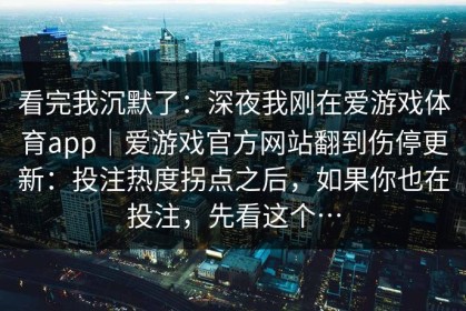 看完我沉默了：深夜我刚在爱游戏体育app｜爱游戏官方网站翻到伤停更新：投注热度拐点之后，如果你也在投注，先看这个…