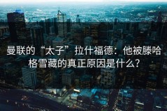 曼联的“太子”拉什福德：他被滕哈格雪藏的真正原因是什么？