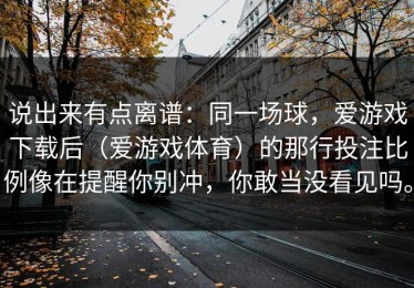 说出来有点离谱：同一场球，爱游戏下载后（爱游戏体育）的那行投注比例像在提醒你别冲，你敢当没看见吗。