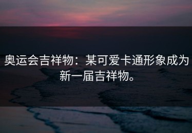 奥运会吉祥物：某可爱卡通形象成为新一届吉祥物。