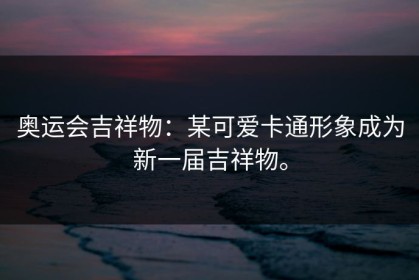 奥运会吉祥物：某可爱卡通形象成为新一届吉祥物。