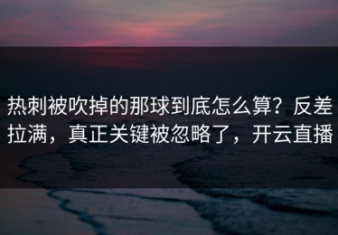 热刺被吹掉的那球到底怎么算？反差拉满，真正关键被忽略了，开云直播