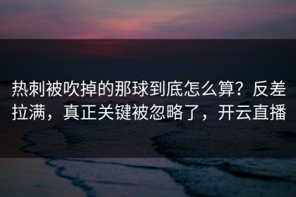 热刺被吹掉的那球到底怎么算？反差拉满，真正关键被忽略了，开云直播