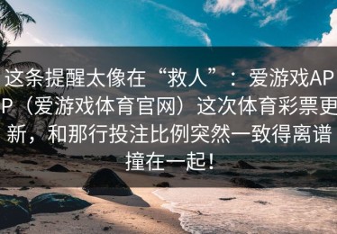 这条提醒太像在“救人”：爱游戏APP（爱游戏体育官网）这次体育彩票更新，和那行投注比例突然一致得离谱撞在一起！