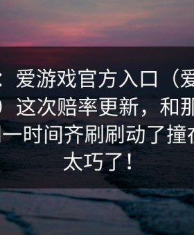 有点狠：爱游戏官方入口（爱游戏体育官网）这次赔率更新，和那条赔率曲线同一时间齐刷刷动了撞在一起，太巧了！
