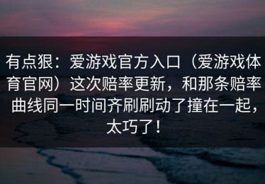有点狠：爱游戏官方入口（爱游戏体育官网）这次赔率更新，和那条赔率曲线同一时间齐刷刷动了撞在一起，太巧了！