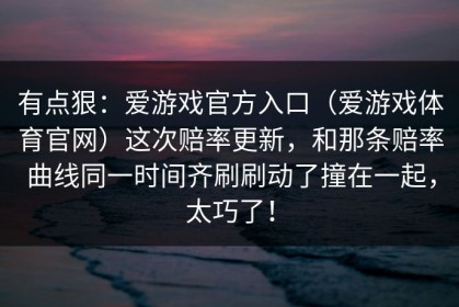 有点狠：爱游戏官方入口（爱游戏体育官网）这次赔率更新，和那条赔率曲线同一时间齐刷刷动了撞在一起，太巧了！
