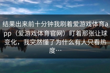 结果出来前十分钟我刷着爱游戏体育app（爱游戏体育官网）盯着那张让球变化，我突然懂了为什么有人只看热度…
