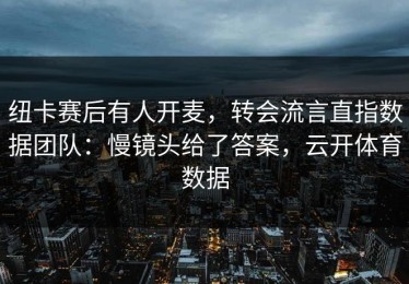 纽卡赛后有人开麦，转会流言直指数据团队：慢镜头给了答案，云开体育数据