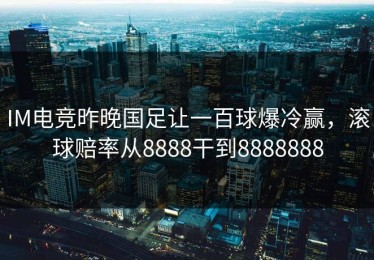 IM电竞昨晚国足让一百球爆冷赢，滚球赔率从8888干到8888888