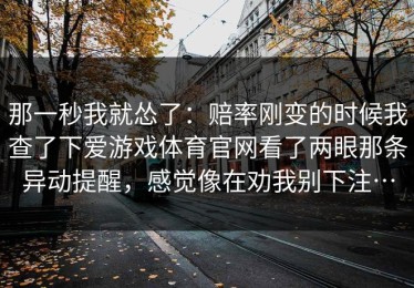 那一秒我就怂了：赔率刚变的时候我查了下爱游戏体育官网看了两眼那条异动提醒，感觉像在劝我别下注…